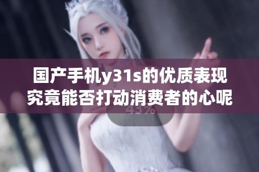 国产手机y31s的优质表现究竟能否打动消费者的心呢