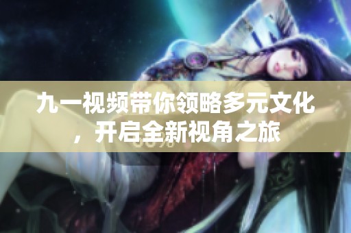 九一视频带你领略多元文化，开启全新视角之旅