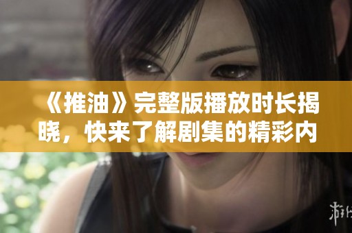 《推油》完整版播放时长揭晓，快来了解剧集的精彩内容与魅力吧