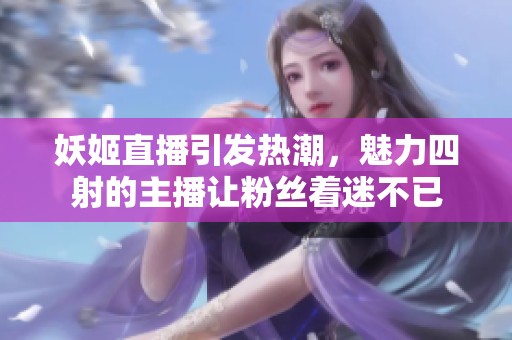 妖姬直播引发热潮，魅力四射的主播让粉丝着迷不已