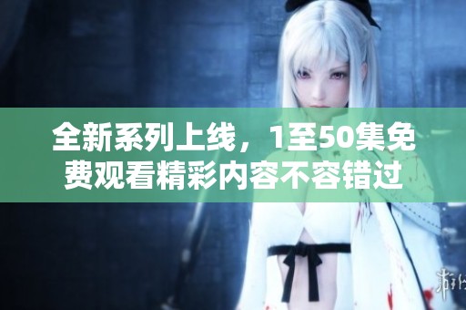 全新系列上线，1至50集免费观看精彩内容不容错过
