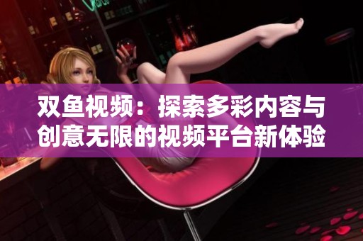 双鱼视频：探索多彩内容与创意无限的视频平台新体验