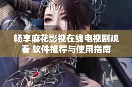 畅享麻花影视在线电视剧观看 软件推荐与使用指南