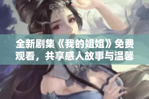 全新剧集《我的姐姐》免费观看，共享感人故事与温馨家庭时光