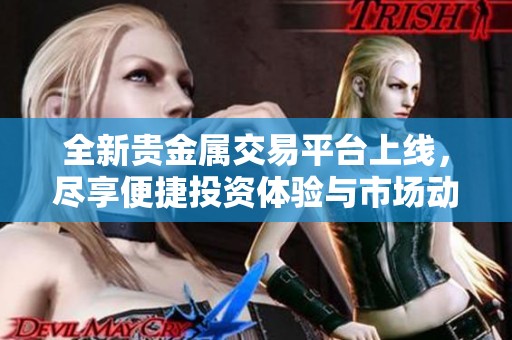 全新贵金属交易平台上线，尽享便捷投资体验与市场动态资讯