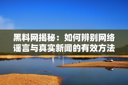 黑料网揭秘：如何辨别网络谣言与真实新闻的有效方法