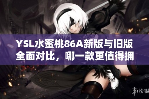 YSL水蜜桃86A新版与旧版全面对比，哪一款更值得拥有