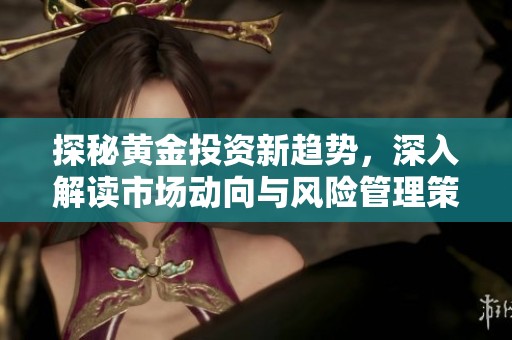 探秘黄金投资新趋势，深入解读市场动向与风险管理策略