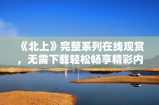 《北上》完整系列在线观赏，无需下载轻松畅享精彩内容
