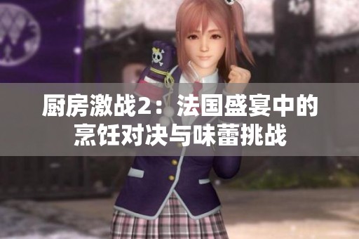 厨房激战2：法国盛宴中的烹饪对决与味蕾挑战