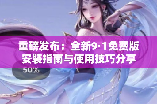 重磅发布：全新9·1免费版安装指南与使用技巧分享