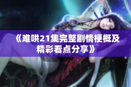 《难哄21集完整剧情梗概及精彩看点分享》