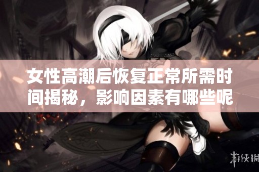 女性高潮后恢复正常所需时间揭秘，影响因素有哪些呢