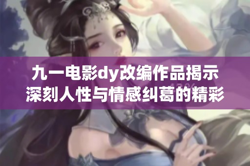 九一电影dy改编作品揭示深刻人性与情感纠葛的精彩故事