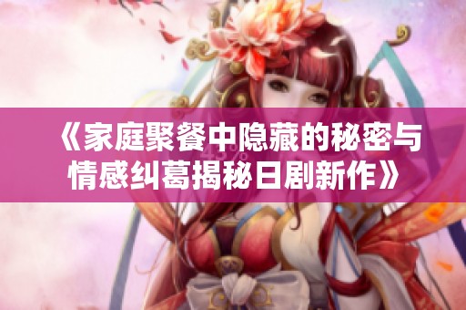 《家庭聚餐中隐藏的秘密与情感纠葛揭秘日剧新作》
