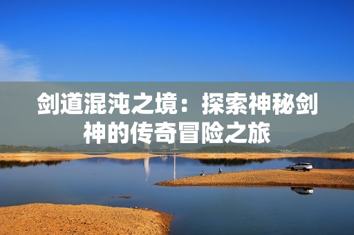 剑道混沌之境：探索神秘剑神的传奇冒险之旅