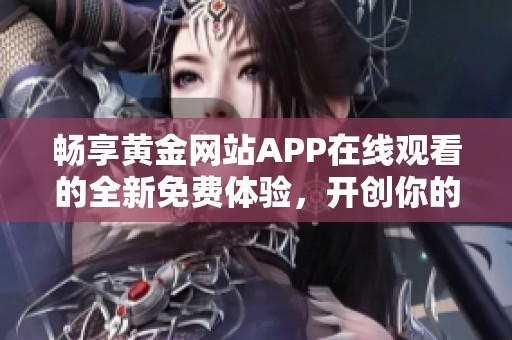 畅享黄金网站APP在线观看的全新免费体验，开创你的观影之旅