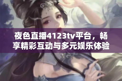 夜色直播4123tv平台，畅享精彩互动与多元娱乐体验