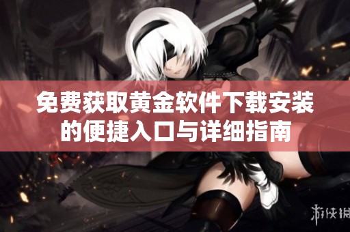 免费获取黄金软件下载安装的便捷入口与详细指南