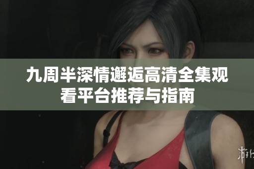 九周半深情邂逅高清全集观看平台推荐与指南