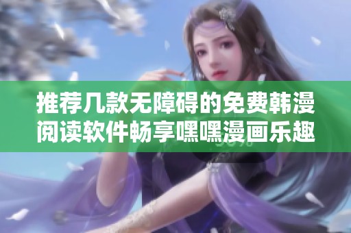 推荐几款无障碍的免费韩漫阅读软件畅享嘿嘿漫画乐趣