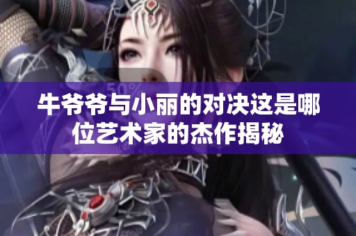 牛爷爷与小丽的对决这是哪位艺术家的杰作揭秘