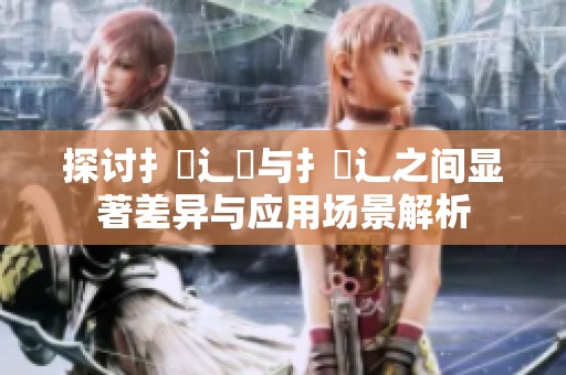 探讨扌喿辶畑与扌喿辶之间显著差异与应用场景解析
