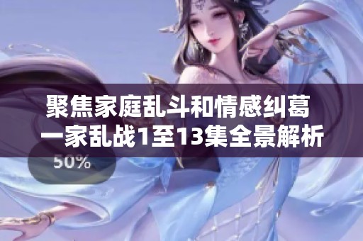 聚焦家庭乱斗和情感纠葛 一家乱战1至13集全景解析与点评