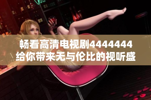 畅看高清电视剧4444444给你带来无与伦比的视听盛宴