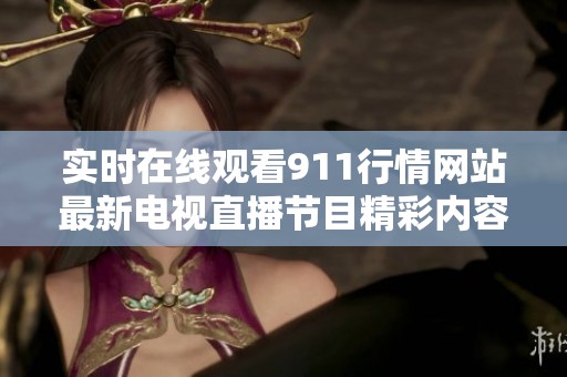 实时在线观看911行情网站最新电视直播节目精彩内容与分析