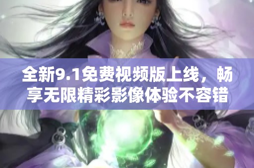 全新9.1免费视频版上线，畅享无限精彩影像体验不容错过