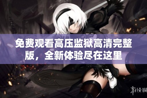 免费观看高压监狱高清完整版，全新体验尽在这里