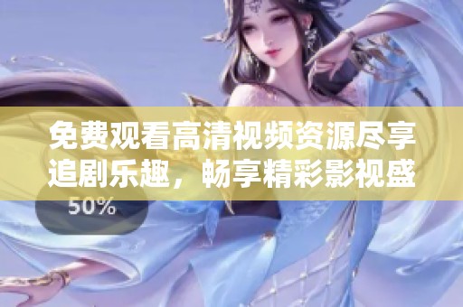 免费观看高清视频资源尽享追剧乐趣，畅享精彩影视盛宴