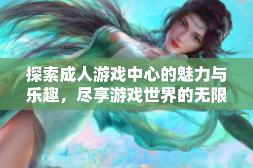 探索成人游戏中心的魅力与乐趣，尽享游戏世界的无限可能！