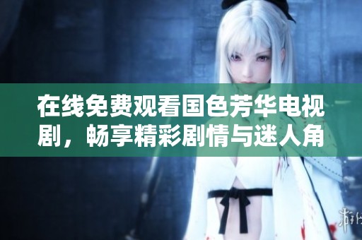 在线免费观看国色芳华电视剧，畅享精彩剧情与迷人角色
