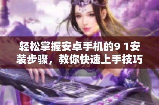 轻松掌握安卓手机的9 1安装步骤，教你快速上手技巧与注意事项