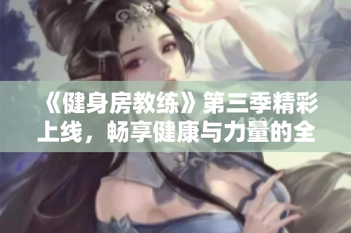 《健身房教练》第三季精彩上线，畅享健康与力量的全新旅程
