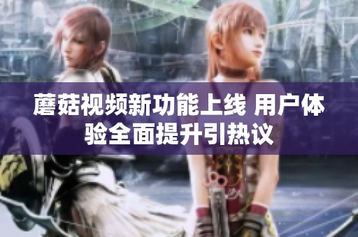 蘑菇视频新功能上线 用户体验全面提升引热议