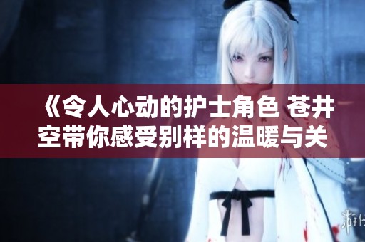 《令人心动的护士角色 苍井空带你感受别样的温暖与关怀》
