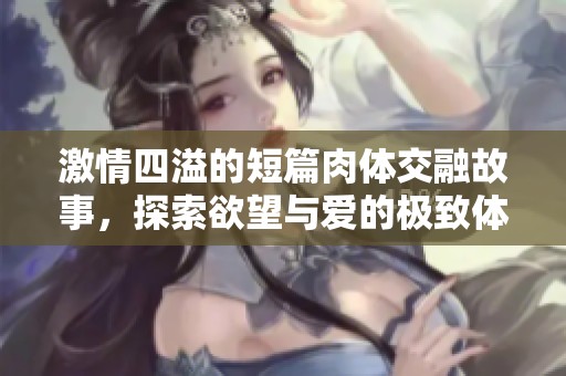 激情四溢的短篇肉体交融故事，探索欲望与爱的极致体验