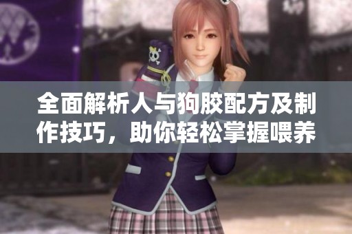 全面解析人与狗胶配方及制作技巧，助你轻松掌握喂养秘诀