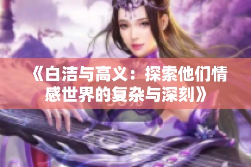 《白洁与高义：探索他们情感世界的复杂与深刻》