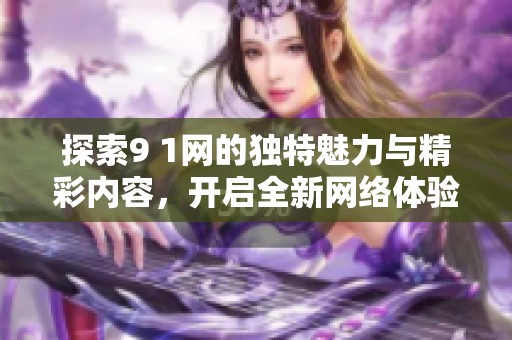 探索9 1网的独特魅力与精彩内容，开启全新网络体验之旅