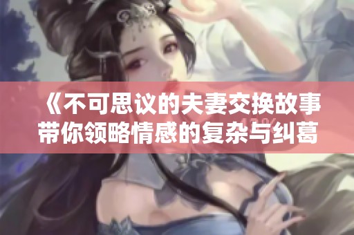 《不可思议的夫妻交换故事带你领略情感的复杂与纠葛》