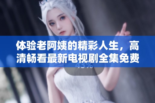 体验老阿姨的精彩人生，高清畅看最新电视剧全集免费观看