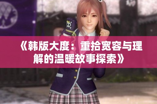 《韩版大度：重拾宽容与理解的温暖故事探索》