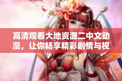 高清观看大地资源二中文动漫，让你畅享精彩剧情与视觉盛宴