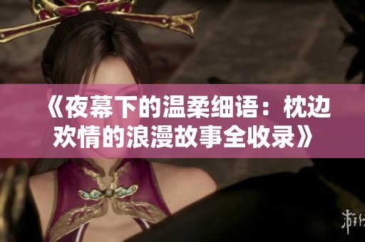 《夜幕下的温柔细语：枕边欢情的浪漫故事全收录》