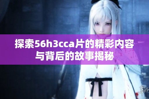 探索56h3cca片的精彩内容与背后的故事揭秘