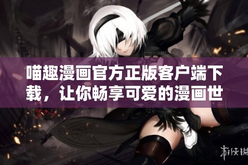 喵趣漫画官方正版客户端下载，让你畅享可爱的漫画世界